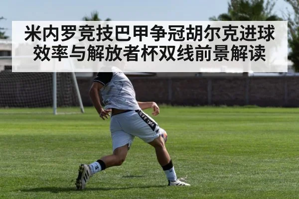 米内罗竞技巴甲争冠胡尔克进球效率与解放者杯双线前景解读 | hth