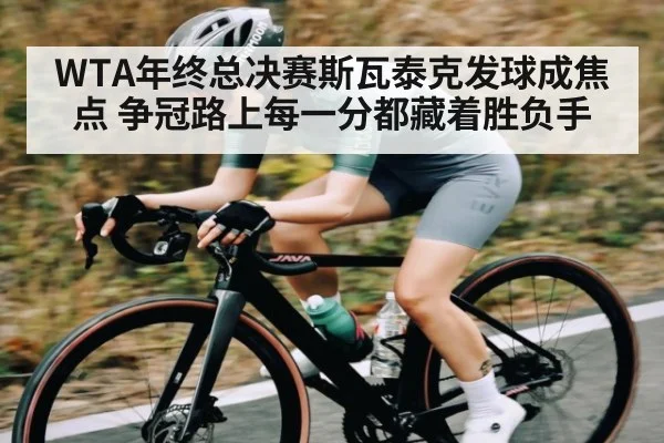 WTA年终总决赛斯瓦泰克发球成焦点 争冠路上每一分都藏着胜负手 | hth