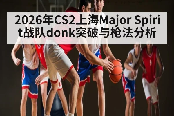 2026年CS2上海Major Spirit战队donk突破与枪法分析 | hth