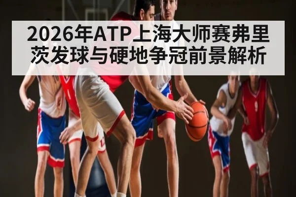 2026年ATP上海大师赛弗里茨发球与硬地争冠前景解析 | hth