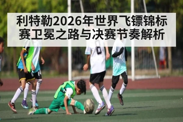 利特勒2026年世界飞镖锦标赛卫冕之路与决赛节奏解析 | hth