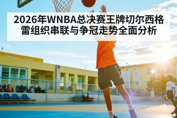 2026年WNBA总决赛王牌切尔西格雷组织串联与争冠走势全面分析