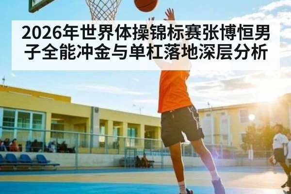 2026年世界体操锦标赛张博恒男子全能冲金与单杠落地深层分析