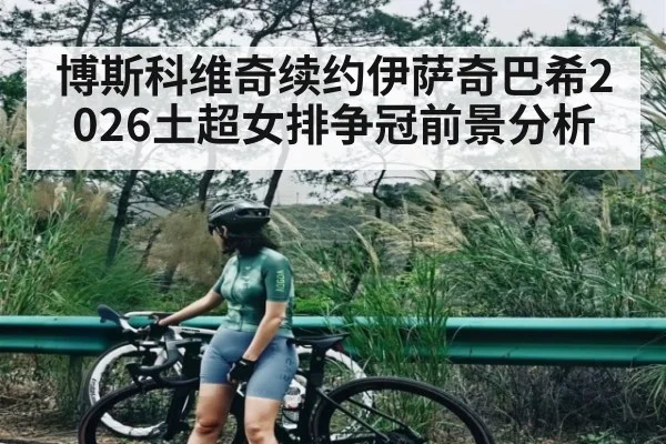 博斯科维奇续约伊萨奇巴希2026土超女排争冠前景分析