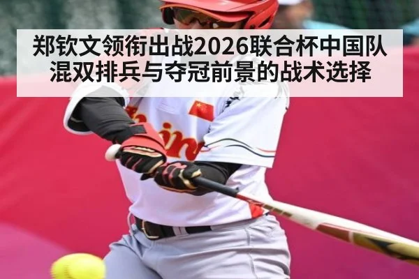 郑钦文领衔出战2026联合杯中国队混双排兵与夺冠前景的战术选择（hth）